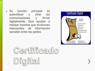 » Su función principal es 
autentificar y cifrar las 
comunicaciones y firmar 
digitalmente. Que ayudan a 
realizar tramites que involucren 
intercambio de información 
sensible entre las partes. 
 