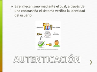 » Es el mecanismo mediante el cual, a través de 
una contraseña el sistema verifica la identidad 
del usuario 
 