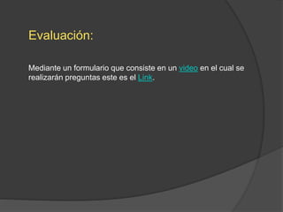 Evaluación:
Mediante un formulario que consiste en un video en el cual se
realizarán preguntas este es el Link.
 