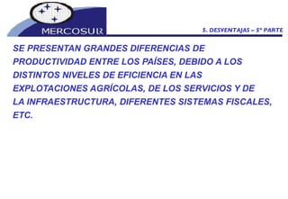 SE PRESENTAN GRANDES DIFERENCIAS DE PRODUCTIVIDAD ENTRE LOS PAÍSES, DEBIDO A LOS DISTINTOS NIVELES DE EFICIENCIA EN LAS  EXPLOTACIONES AGRÍCOLAS, DE LOS SERVICIOS Y DE  LA INFRAESTRUCTURA, DIFERENTES SISTEMAS FISCALES, ETC.  5. DESVENTAJAS – 5º PARTE 