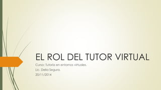 EL ROL DEL TUTOR VIRTUAL 
Curso: Tutoría en entornos virtuales. 
Lic. Delia Segura. 
20/11/2014 
 