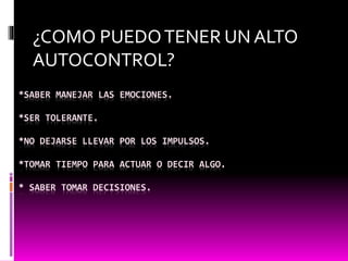 *SABER MANEJAR LAS EMOCIONES.
*SER TOLERANTE.
*NO DEJARSE LLEVAR POR LOS IMPULSOS.
*TOMAR TIEMPO PARA ACTUAR O DECIR ALGO.
* SABER TOMAR DECISIONES.
¿COMO PUEDOTENER UN ALTO
AUTOCONTROL?
 