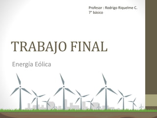 TRABAJO FINAL
Energía Eólica
Profesor : Rodrigo Riquelme C.
7° básico
 