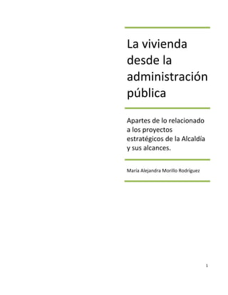 La vivienda
desde la
administración
pública
Apartes de lo relacionado
a los proyectos
estratégicos de la Alcaldía
y sus alcances.

María Alejandra Morillo Rodríguez




                                    1
 