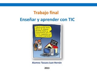 Enseñar y aprender con TIC
Alumno: Tassara Juan Hernán
Trabajo final
2013
 
