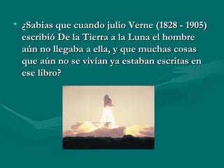 • ¿Sabias que cuando julio Verne (1828 - 1905)
  escribió De la Tierra a la Luna el hombre
  aún no llegaba a ella, y que muchas cosas
  que aún no se vivían ya estaban escritas en
  ese libro?
 