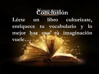 Conclusión
Léete un libro culturízate,
enriquece tu vocabulario y lo
mejor haz que tú imaginación
vuele….
 