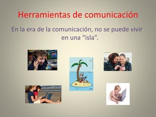 Herramientas de comunicación
En la era de la comunicación, no se puede vivir
en una “isla”.
 