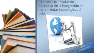 Es posible la Revolución
Educativa sin la integración de
herramientas tecnológicas al
aula
 