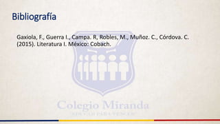 Bibliografía
Gaxiola, F., Guerra I., Campa. R, Robles, M., Muñoz. C., Córdova. C.
(2015). Literatura I. México: Cobach.
 