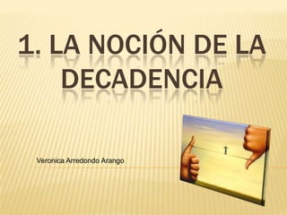 1. LA NOCIÓN DE LA
    DECADENCIA

 Veronica Arredondo Arango
 