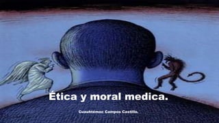 Ética y moral medica. 
Cuauhtémoc Campos Castillo. 
 