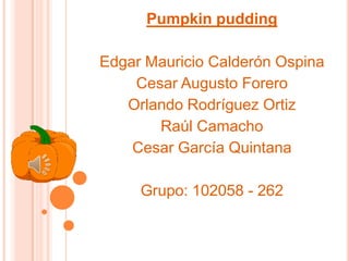 Pumpkin pudding

Edgar Mauricio Calderón Ospina
    Cesar Augusto Forero
   Orlando Rodríguez Ortiz
       Raúl Camacho
    Cesar García Quintana

     Grupo: 102058 - 262
 