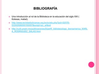 BIBLIOGRAFÍA


Una introducción al rol de la Biblioteca en la educación del siglo XXI (
Kolesas, mabel).



http://www.revistasbolivianas.org.bo/scielo.php?pid=S2078533X2006000100007&script=sci_arttext



http://cuib.unam.mx/publicaciones/8/perfil_bibliotecologo_iberoamerica_KARL
A_RODRIGUEZ_SALAS.html

 
