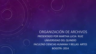 ORGANIZACIÓN DE ARCHIVOS
PRESENTADO POR MARTHA LUCIA RUIZ
UNIVERSIDAD DEL QUINDÍO
FACULTAD CIENCIAS HUMANA Y BELLAS ARTES
BOGOTÁ- 2014
 