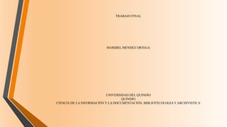 TRABAJO FINAL

MARIBEL MENDEZ ORTEGA

UNIVERSIDAD DEL QUINDIO
QUINDIO
CIENCIA DE LA INFORMACIÓN Y LA DOCUMENTACIÓN, BIBLIOTECOLOGIA Y ARCHIVISTICA

 