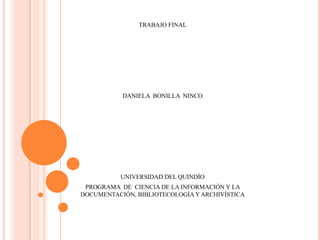 TRABAJO FINAL




           DANIELA BONILLA NINCO




          UNIVERSIDAD DEL QUINDÍO
 PROGRAMA DE CIENCIA DE LA INFORMACIÓN Y LA
DOCUMENTACIÓN, BIBLIOTECOLOGÍA Y ARCHIVÍSTICA
 