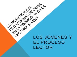 LOS JÓVENES Y
EL PROCESO
LECTOR
 