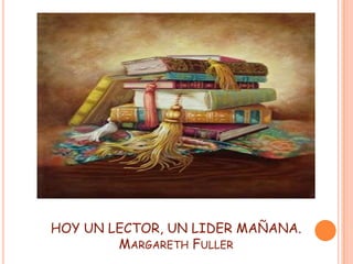 HOY UN LECTOR, UN LIDER MAÑANA.
MARGARETH FULLER
1
 