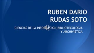 RUBEN DARIO
RUDAS SOTO
CIENCIAS DE LA INFORMACION,BIBLIOTECOLOGIA
Y ARCHIVISTICA
 