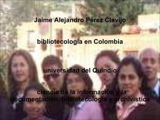 Jaime Alejandro Pérez Clavijo bibl i otecología en Colombia universidad del Quindío   ciencia de la información y la documentación, bibliotecología y archivìstica  