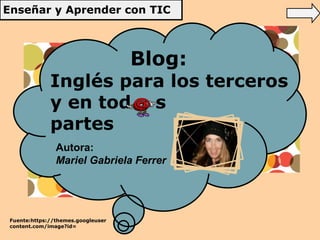 Enseñar y Aprender con TIC 
Blog: 
Inglés para los terceros 
y en tod s 
partes 
Autora: 
Mariel Gabriela Ferrer 
Fuente:https://themes.googleuser 
content.com/image?id= 
 