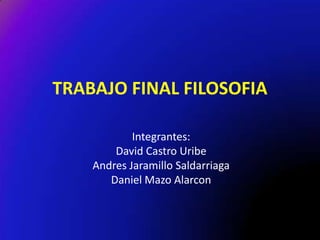 TRABAJO FINAL FILOSOFIA

            Integrantes:
        David Castro Uribe
    Andres Jaramillo Saldarriaga
       Daniel Mazo Alarcon
 