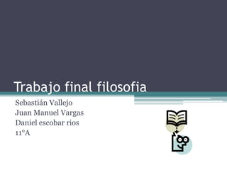 Trabajo final filosofia
Sebastián Vallejo
Juan Manuel Vargas
Daniel escobar rios
11°A
 