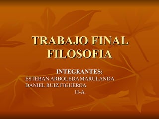 TRABAJO FINAL FILOSOFIA INTEGRANTES: ESTEBAN ARBOLEDA MARULANDA DANIEL RUIZ FIGUEROA 11-A 