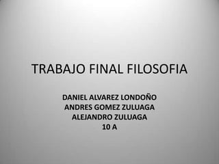 TRABAJO FINAL FILOSOFIA
    DANIEL ALVAREZ LONDOÑO
    ANDRES GOMEZ ZULUAGA
      ALEJANDRO ZULUAGA
              10 A
 