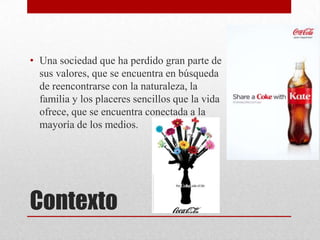 Contexto
• Una sociedad que ha perdido gran parte de
sus valores, que se encuentra en búsqueda
de reencontrarse con la naturaleza, la
familia y los placeres sencillos que la vida
ofrece, que se encuentra conectada a la
mayoría de los medios.
 