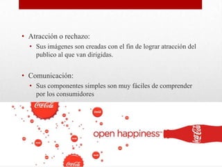 • Atracción o rechazo:
• Sus imágenes son creadas con el fin de lograr atracción del
publico al que van dirigidas.
• Comunicación:
• Sus componentes simples son muy fáciles de comprender
por los consumidores
 