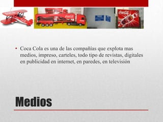 Medios
• Coca Cola es una de las compañías que explota mas
medios, impreso, carteles, todo tipo de revistas, digitales
en publicidad en internet, en paredes, en televisión
 