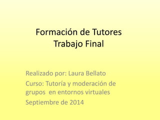 Formación de Tutores
Trabajo Final
Realizado por: Laura Bellato
Curso: Tutoría y moderación de
grupos en entornos virtuales
Septiembre de 2014
 