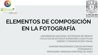 ELEMENTOS DE COMPOSICIÓN
EN LA FOTOGRAFÍA
UNIVERSIDAD NACIONAL AUTÓNOMA DE MÉXICO
FACULTAD DE ESTUDIOS SUPERIORES CUAUTITLÁN
DISEÑO Y COMUNICACIÓN VISUAL
ZAMORA MALDONADO CARLOS ANTONIO
FOTOGRAFÍA I
PROFESORA VIRIDIANA MARTÍNEZ DE ANDA
 