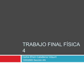 TRABAJO FINAL FÍSICA
4
Carlos Efraín Caballeros Vidaurri
10002685 Sección AN
 