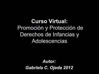 Curso Virtual:
Promoción y Protección de
 Derechos de Infancias y
     Adolescencias


           Autor:
   Gabriela C. Ojeda 2012
 