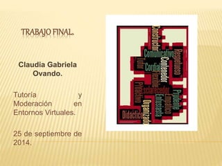 TRABAJO FINAL. 
Claudia Gabriela 
Ovando. 
Tutoría y 
Moderación en 
Entornos Virtuales. 
25 de septiembre de 
2014. 
 