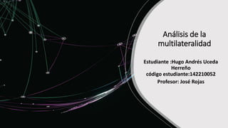 Análisis de la
multilateralidad
Estudiante :Hugo Andrés Uceda
Herreño
código estudiante:142210052
Profesor: José Rojas
 