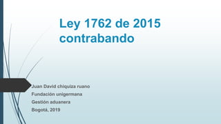 Ley 1762 de 2015
contrabando
Juan David chiquiza ruano
Fundación unigermana
Gestión aduanera
Bogotá, 2019
 