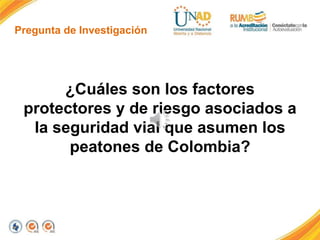 Pregunta de Investigación
¿Cuáles son los factores
protectores y de riesgo asociados a
la seguridad vial que asumen los
peatones de Colombia?
 