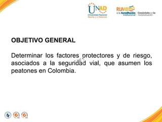 OBJETIVO GENERAL
Determinar los factores protectores y de riesgo,
asociados a la seguridad vial, que asumen los
peatones en Colombia.
 