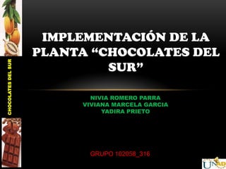 IMPLEMENTACIÓN DE LA
PLANTA “CHOCOLATES DEL
SUR”
NIVIA ROMERO PARRA
VIVIANA MARCELA GARCIA
YADIRA PRIETO
CHOCOLATESDELSUR
GRUPO 102058_316
 