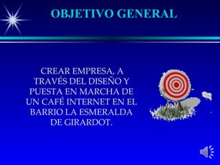 OBJETIVO GENERAL



   CREAR EMPRESA, A
  TRAVÉS DEL DISEÑO Y
 PUESTA EN MARCHA DE
UN CAFÉ INTERNET EN EL
 BARRIO LA ESMERALDA
     DE GIRARDOT.
 