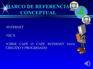 MARCO DE REFERENCIA-
    CONCEPTUAL

•INTERNET

•TIC’S

•CIBER CAFÉ O CAFÉ INTERNET HAN
CRECIDO Y PROGRESADO
 
