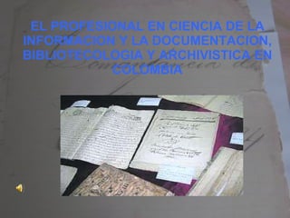 EL PROFESIONAL EN CIENCIA DE LA INFORMACION Y LA DOCUMENTACION, BIBLIOTECOLOGIA Y ARCHIVISTICA EN COLOMBIA 
