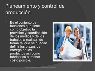 Planeamiento y control de
producción
   Es el conjunto de
    funciones que tiene
    como objetivo la
    previsión y coordinación
    de los medios y de los
    trabajos a realizar, de
    forma tal que se puedan
    definir los plazos de
    entrega de los
    productos así como
    fabricarlos al menor
    costo posible.
             Fuente: Gestión de recursos financieros y materiales
 