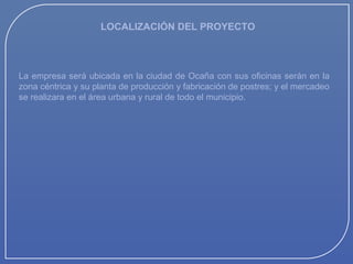 LOCALIZACIÓN DEL PROYECTO

La empresa será ubicada en la ciudad de Ocaña con sus oficinas serán en la
zona céntrica y su planta de producción y fabricación de postres; y el mercadeo
se realizara en el área urbana y rural de todo el municipio.

 