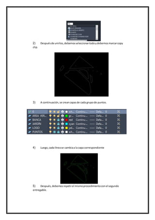2) Despuésde unirlos,debemosseleccionartodoydebemosmarcarcopy
clip.
3) A continuación,se creancapasde cada grupode puntos.
4) Luego,cada línease cambiaa la capa correspondiente
5) Después,debemosrepetirel mismoprocedimientoconel segundo
entregable.
 