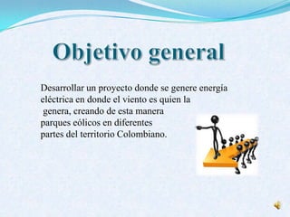 Desarrollar un proyecto donde se genere energía
eléctrica en donde el viento es quien la
genera, creando de esta manera
parques eólicos en diferentes
partes del territorio Colombiano.
 